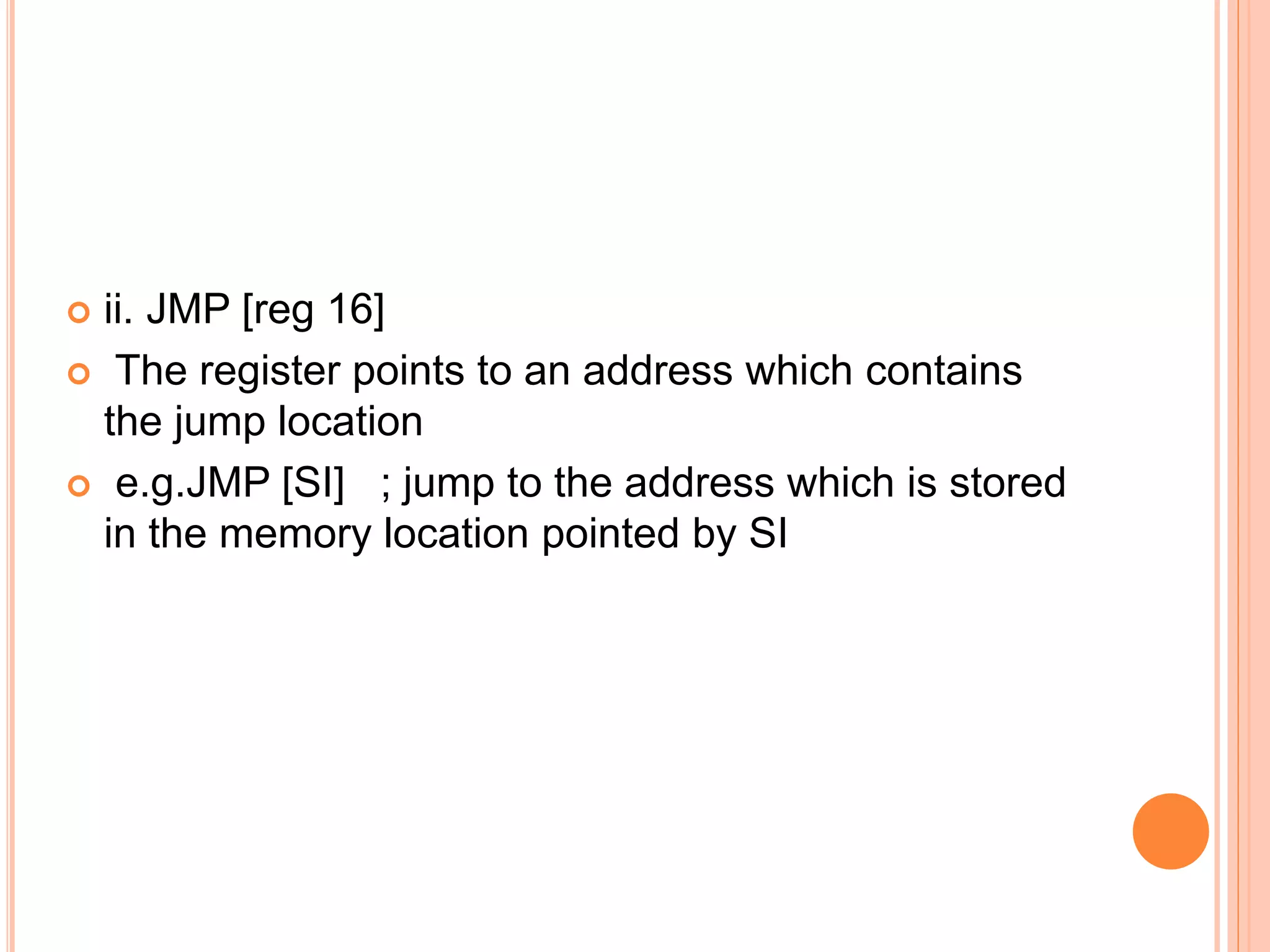  ii. JMP [reg 16]  The register points to an address which contains the jump location  e.g.JMP [SI] ; jump to the address which is stored in the memory location pointed by SI 
