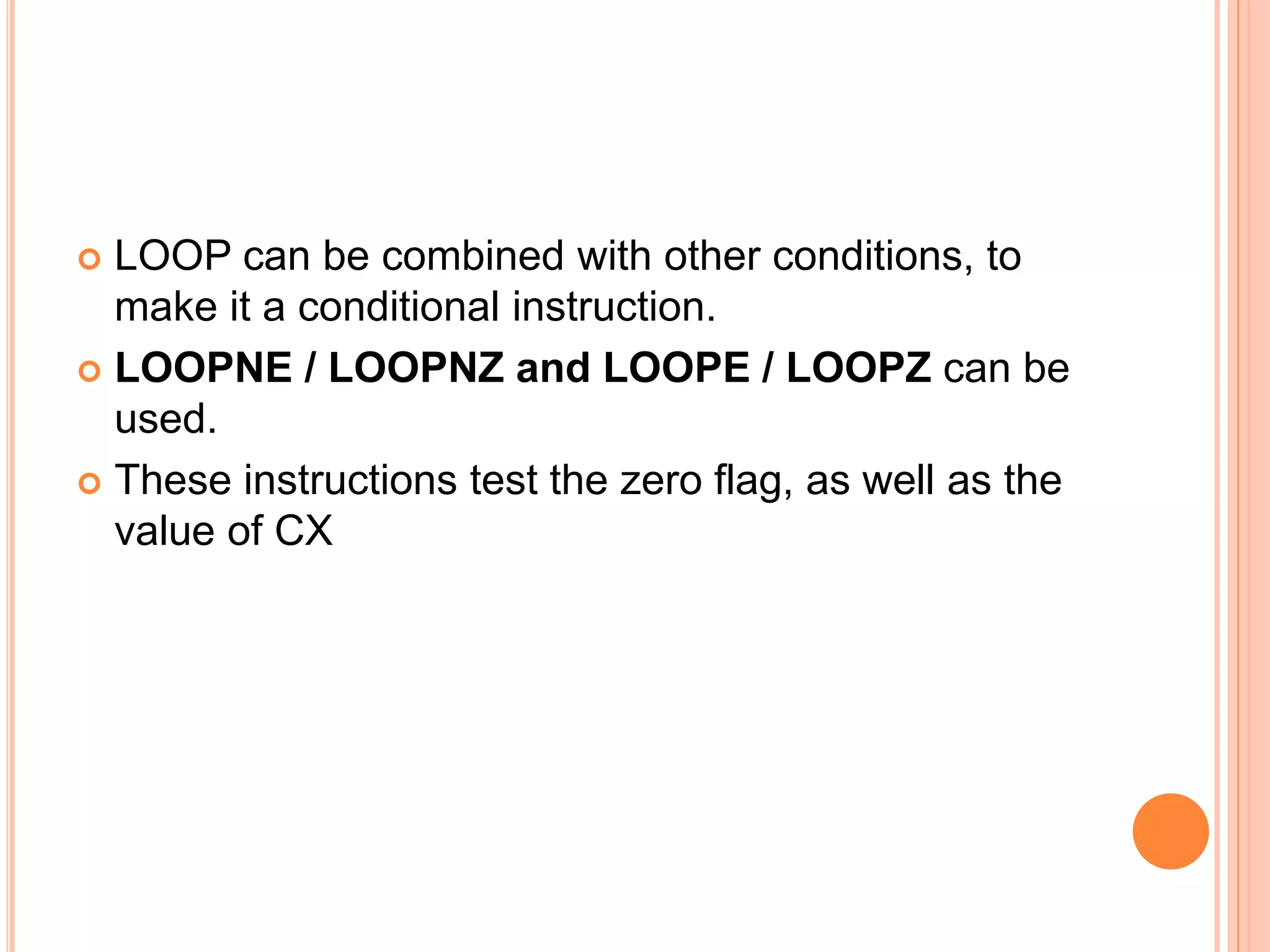  LOOP can be combined with other conditions, to make it a conditional instruction.  LOOPNE / LOOPNZ and LOOPE / LOOPZ can be used.  These instructions test the zero flag, as well as the value of CX 
