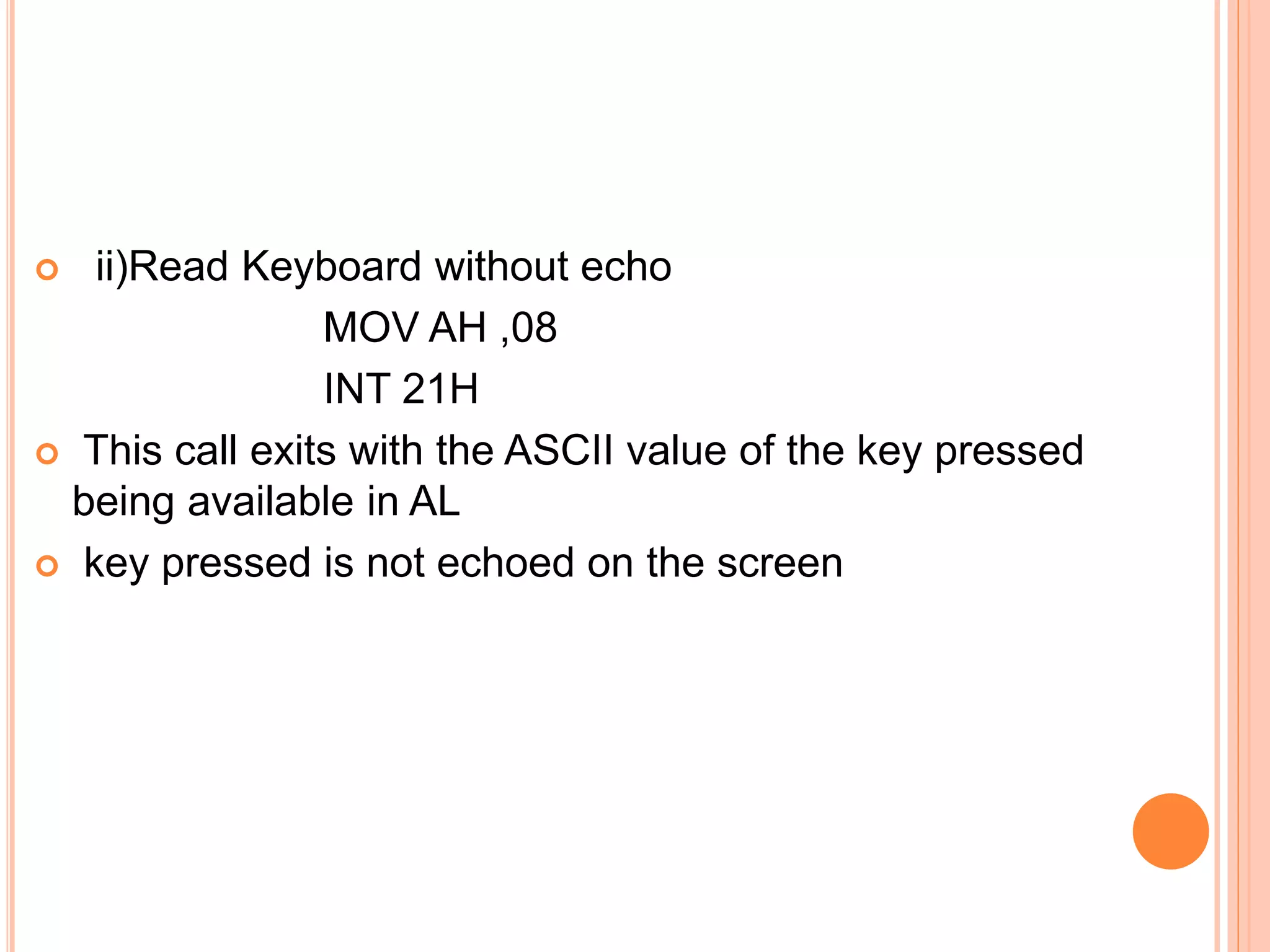  ii)Read Keyboard without echo MOV AH ,08 INT 21H  This call exits with the ASCII value of the key pressed being available in AL  key pressed is not echoed on the screen 