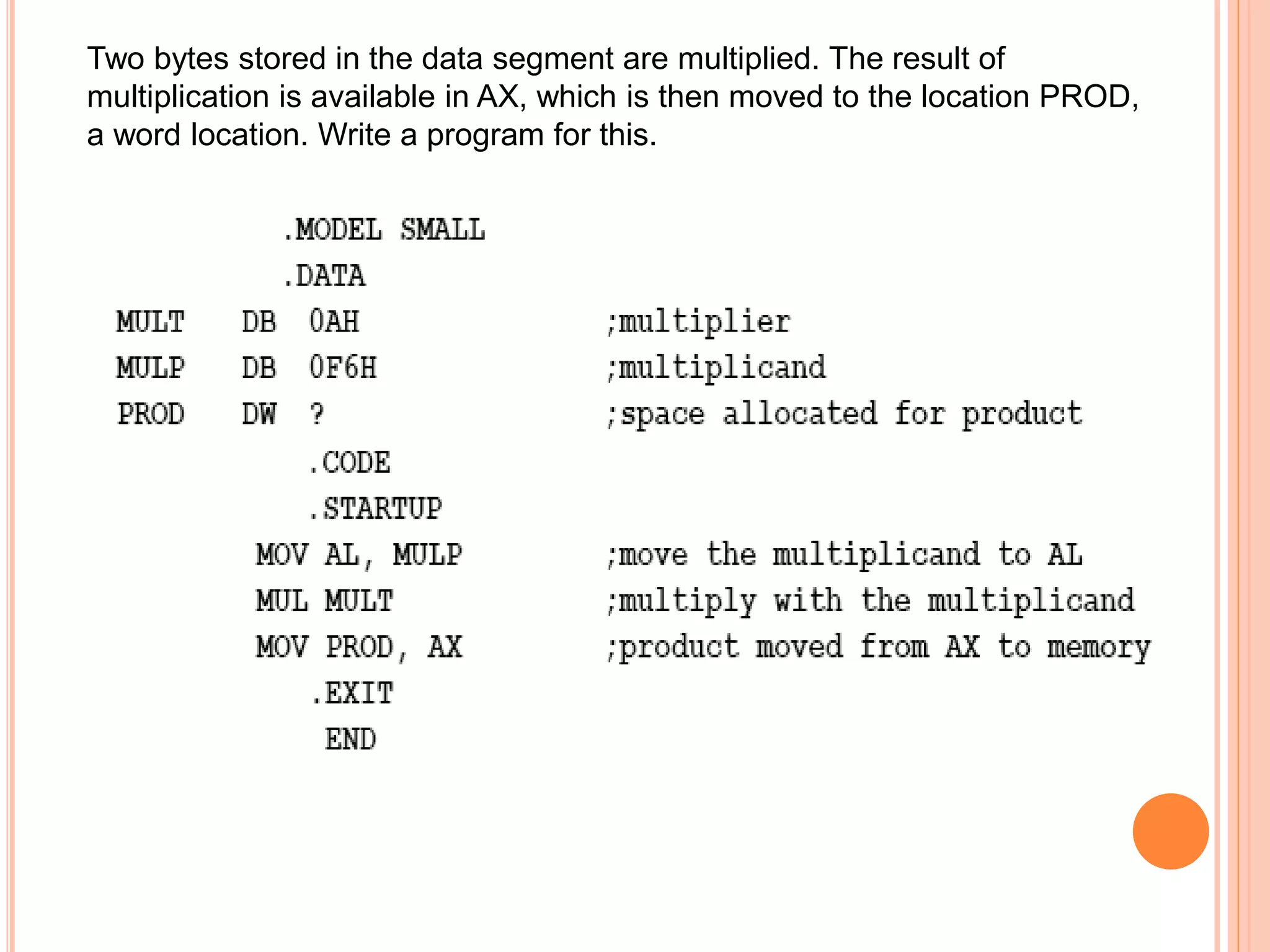 Two bytes stored in the data segment are multiplied. The result of multiplication is available in AX, which is then moved to the location PROD, a word location. Write a program for this. 