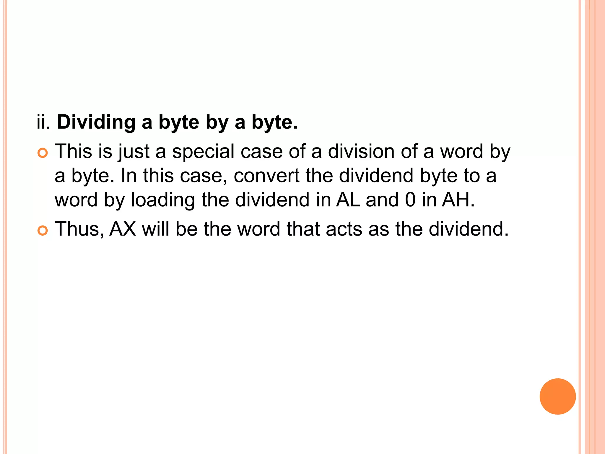 ii. Dividing a byte by a byte.  This is just a special case of a division of a word by a byte. In this case, convert the dividend byte to a word by loading the dividend in AL and 0 in AH.  Thus, AX will be the word that acts as the dividend. 
