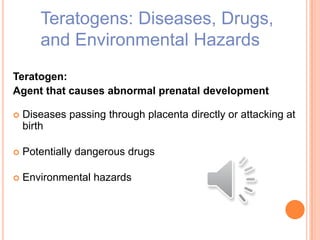 Teratogens: Diseases, Drugs,
and Environmental Hazards
Teratogen:
Agent that causes abnormal prenatal development
 Diseases passing through placenta directly or attacking at
birth
 Potentially dangerous drugs
 Environmental hazards
 