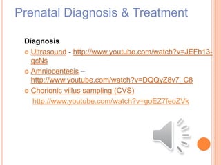 Prenatal Diagnosis & Treatment
Diagnosis
 Ultrasound - http://www.youtube.com/watch?v=JEFh13-
qcNs
 Amniocentesis –
http://www.youtube.com/watch?v=DQQyZ8v7_C8
 Chorionic villus sampling (CVS)
http://www.youtube.com/watch?v=goEZ7feoZVk
 