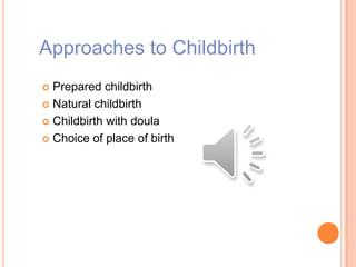 Approaches to Childbirth
 Prepared childbirth
 Natural childbirth
 Childbirth with doula
 Choice of place of birth
 