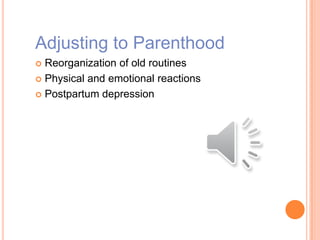 Adjusting to Parenthood
 Reorganization of old routines
 Physical and emotional reactions
 Postpartum depression
 