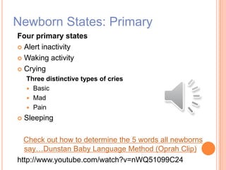 Newborn States: Primary
Four primary states
 Alert inactivity
 Waking activity
 Crying
Three distinctive types of cries
 Basic
 Mad
 Pain
 Sleeping
Check out how to determine the 5 words all newborns
say…Dunstan Baby Language Method (Oprah Clip)
http://www.youtube.com/watch?v=nWQ51099C24
 