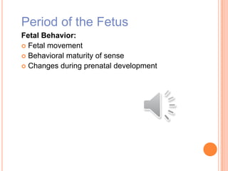Period of the Fetus
Fetal Behavior:
 Fetal movement
 Behavioral maturity of sense
 Changes during prenatal development
 