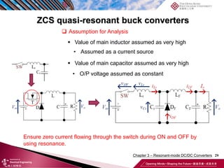 29
ZCS quasi-resonant buck converters
Ensure zero current flowing through the switch during ON and OFF by
using resonance.
 Assumption for Analysis
 Value of main inductor assumed as very high
• Assumed as a current source
 Value of main capacitor assumed as very high
• O/P voltage assumed as constant
Chapter 3 – Resonant-mode DC/DC Converters
 