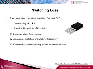 Switching Loss
6
 Produced when transistor switched ON and OFF
 Overlapping of V & I
 Junction Capacitors of transistor
 Increase when fS increases
 A cause of limitation of switching frequency
 Occurred in hard-switching power electronic circuits
Chapter 3 – Resonant-mode DC/DC Converters
 