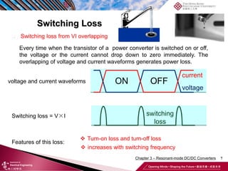 Switching Loss
7
 Switching loss from VI overlapping
Every time when the transistor of a power converter is switched on or off,
the voltage or the current cannot drop down to zero immediately. The
overlapping of voltage and current waveforms generates power loss.
voltage and current waveforms
Switching loss = V×I
 Turn-on loss and turn-off loss
Features of this loss:
 increases with switching frequency
Chapter 3 – Resonant-mode DC/DC Converters
 