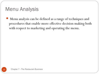 Menu Analysis
      Menu analysis can be defined as a range of techniques and
       procedures that enable more effective decision making both
       with respect to marketing and operating the menu.




15      Chapter 7 - The Restaurant Business
 