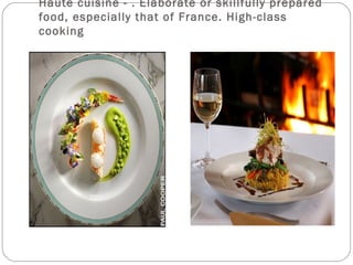 Haute cuisine - . Elaborate or skillfully prepared
food, especially that of France. High-class
cooking
 