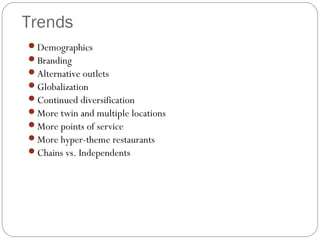 Trends
Demographics
Branding
Alternative outlets
Globalization
Continued diversification
More twin and multiple locations
More points of service
More hyper-theme restaurants
Chains vs. Independents
 