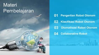 Materi
Pembelajaran
Pengertian Robot Otonom
01
Klasifikasi Robot Otonom
02
Otomatisasi Robot Otonom
03
Collaborative Robot
04
 