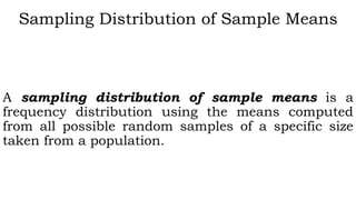 Sampling Distribution of Sample Means
A sampling distribution of sample means is a
frequency distribution using the means computed
from all possible random samples of a specific size
taken from a population.
 