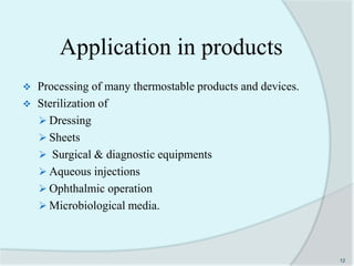 Application in products
 Processing of many thermostable products and devices.
 Sterilization of
 Dressing
 Sheets
 Surgical & diagnostic equipments
 Aqueous injections
 Ophthalmic operation
 Microbiological media.
12
 