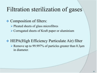 Filtration sterilization of gases
 Composition of filters:
 Pleated sheets of glass microfibres
 Corrugated sheets of Kraft paper or aluminium
 HEPA(High Efficiency Particulate Air) filter
 Remove up to 99.997% of particles greater than 0.3μm
in diameter.
35
 