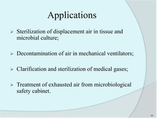 Applications
 Sterilization of displacement air in tissue and
microbial culture;
 Decontamination of air in mechanical ventilators;
 Clarification and sterilization of medical gases;
 Treatment of exhausted air from microbiological
safety cabinet.
36
 