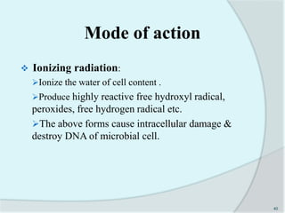Mode of action
 Ionizing radiation:
Ionize the water of cell content .
Produce highly reactive free hydroxyl radical,
peroxides, free hydrogen radical etc.
The above forms cause intracellular damage &
destroy DNA of microbial cell.
40
 