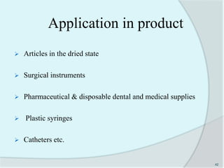Application in product
 Articles in the dried state
 Surgical instruments
 Pharmaceutical & disposable dental and medical supplies
 Plastic syringes
 Catheters etc.
42
 