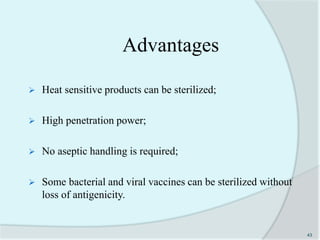 Advantages
 Heat sensitive products can be sterilized;
 High penetration power;
 No aseptic handling is required;
 Some bacterial and viral vaccines can be sterilized without
loss of antigenicity.
43
 