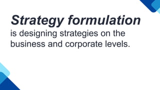 Strategy formulation
is designing strategies on the
business and corporate levels.
 