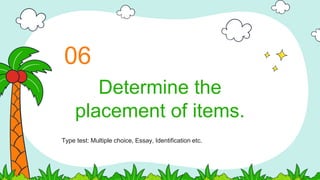 Determine the
placement of items.
06
Type test: Multiple choice, Essay, Identification etc.
 