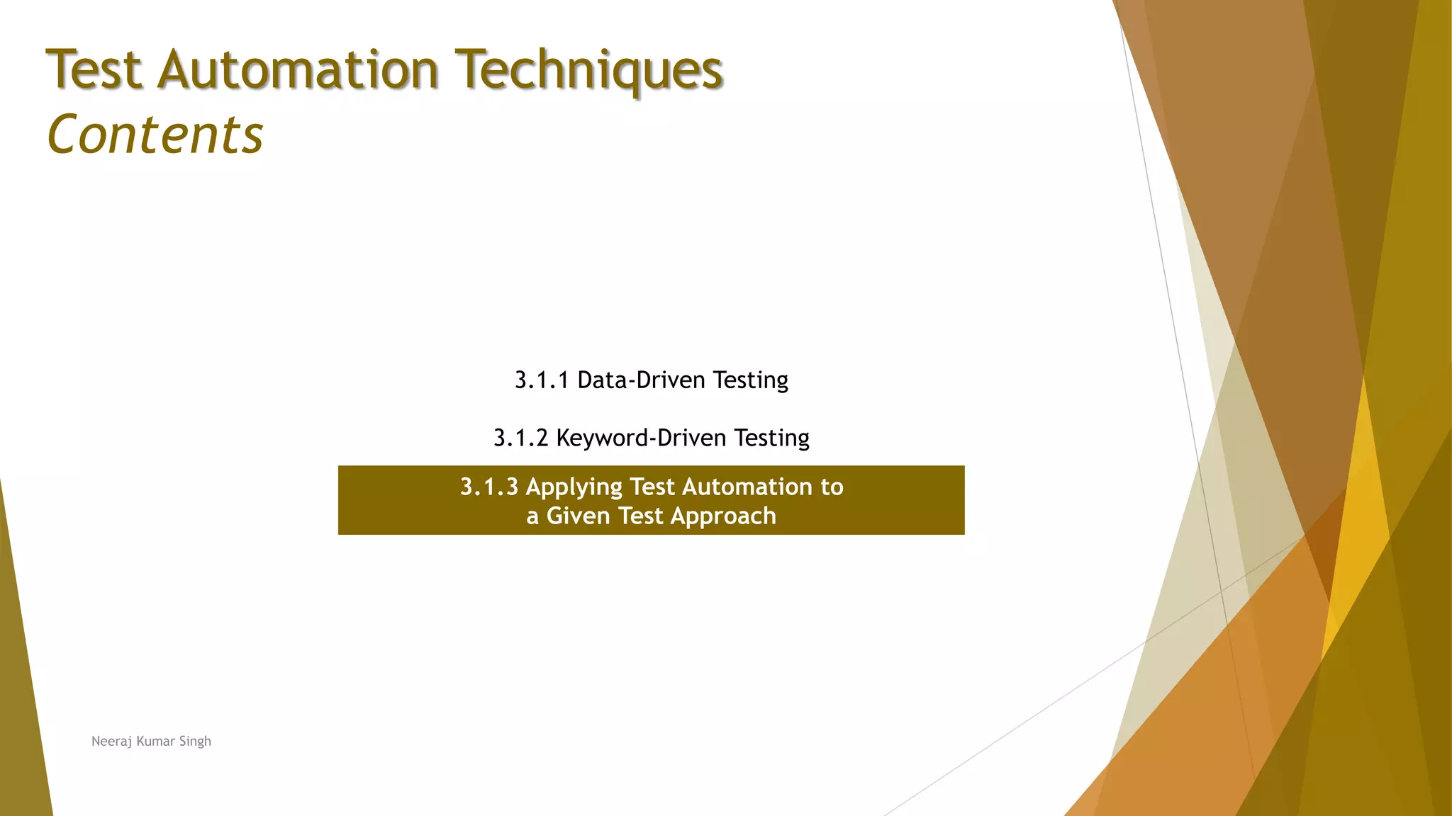 Test Automation Techniques
Contents
3.1.1 Data-Driven Testing
3.1.2 Keyword-Driven Testing
3.1.3 Applying Test Automation to
a Given Test Approach
Neeraj Kumar Singh
 