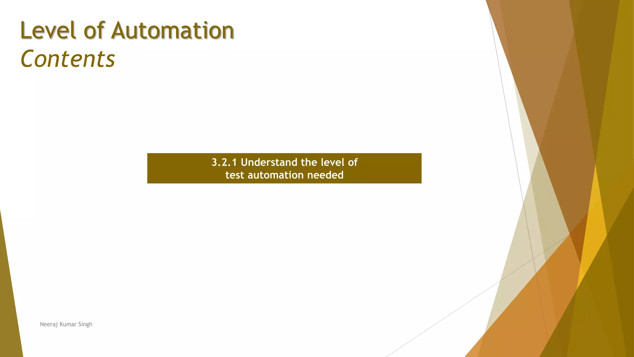 Level of Automation
Contents
3.2.1 Understand the level of
test automation needed
Neeraj Kumar Singh
 