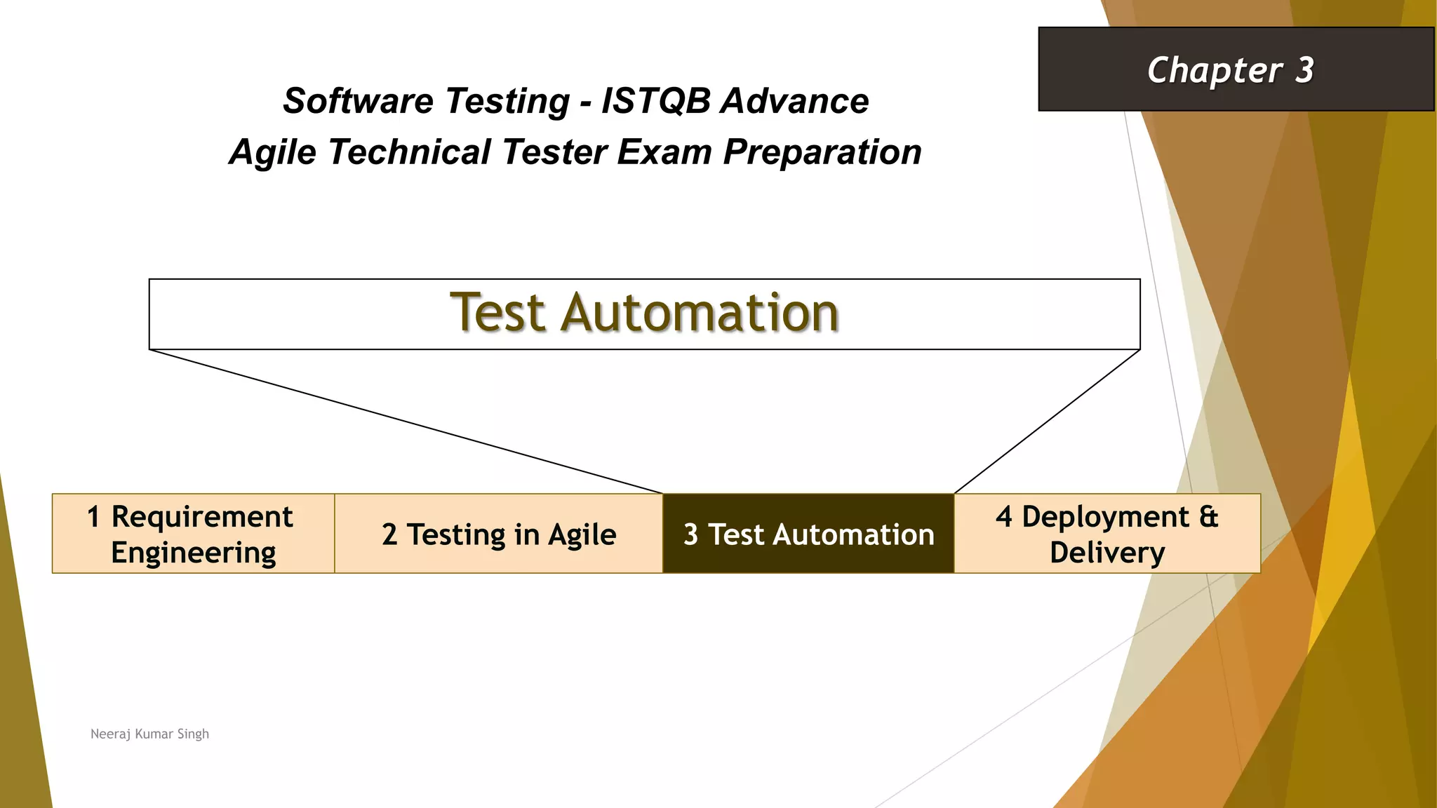 Test Automation
1 Requirement
Engineering
2 Testing in Agile 3 Test Automation
Software Testing - ISTQB Advance
Agile Technical Tester Exam Preparation
Chapter 3
Neeraj Kumar Singh
4 Deployment &
Delivery
 