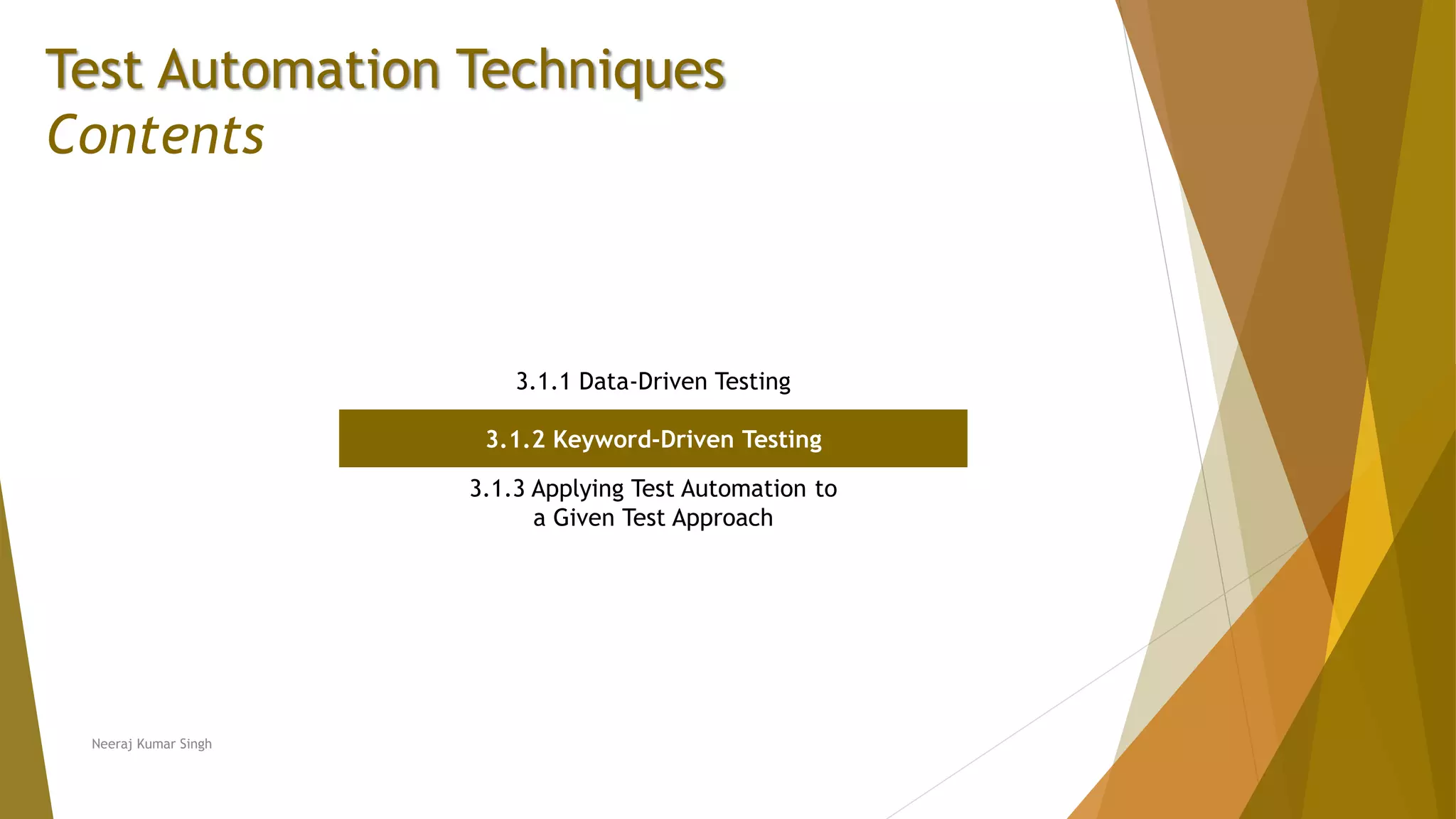 Test Automation Techniques
Contents
3.1.1 Data-Driven Testing
3.1.2 Keyword-Driven Testing
3.1.3 Applying Test Automation to
a Given Test Approach
Neeraj Kumar Singh
 