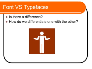Font VS Typefaces
 Is there a difference?
 How do we differentiate one with the other?
 
