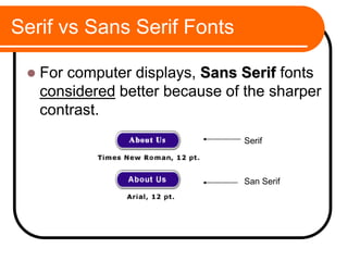 Serif vs Sans Serif Fonts
 For computer displays, Sans Serif fonts
considered better because of the sharper
contrast.
San Serif
Serif
 