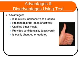 Advantages &
Disadvantages Using Text
 Advantages:
 Is relatively inexpensive to produce
 Present abstract ideas effectively
 Clarifies other media
 Provides confidentiality (password)
 Is easily changed or updated
 