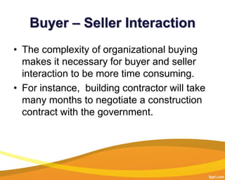Buyer – Seller Interaction
• The complexity of organizational buying
makes it necessary for buyer and seller
interaction t...