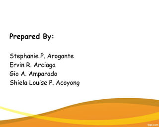 Prepared By:
Stephanie P. Arogante
Ervin R. Arciaga
Gio A. Amparado
Shiela Louise P. Acoyong
 