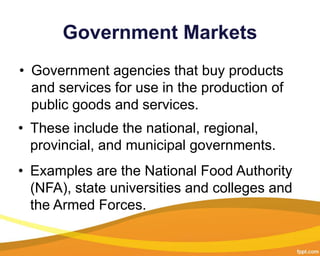 Government Markets
• Government agencies that buy products
and services for use in the production of
public goods and serv...