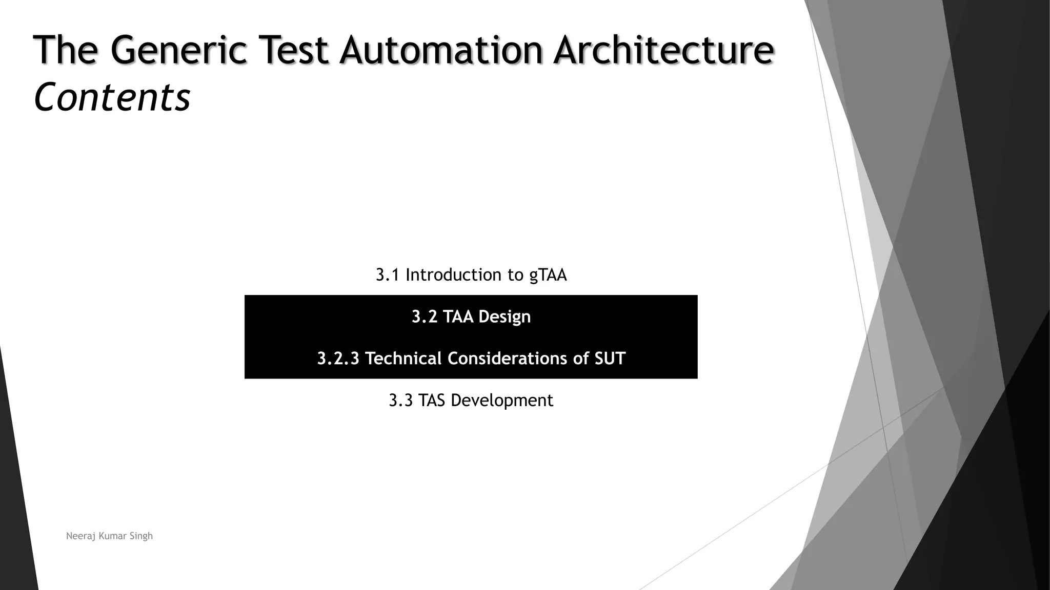 The Generic Test Automation Architecture
Contents
3.1 Introduction to gTAA
3.2 TAA Design
3.2.3 Technical Considerations of SUT
3.3 TAS Development
Neeraj Kumar Singh
 