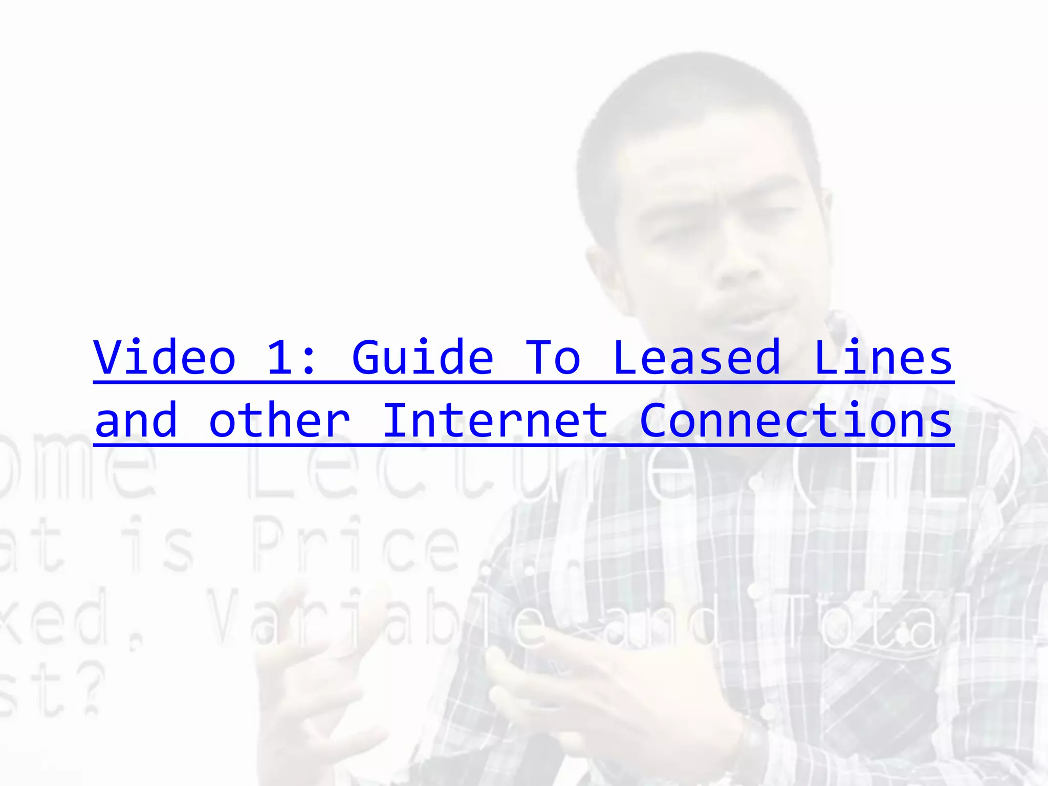 Video 1: Guide To Leased Lines
and other Internet Connections
 