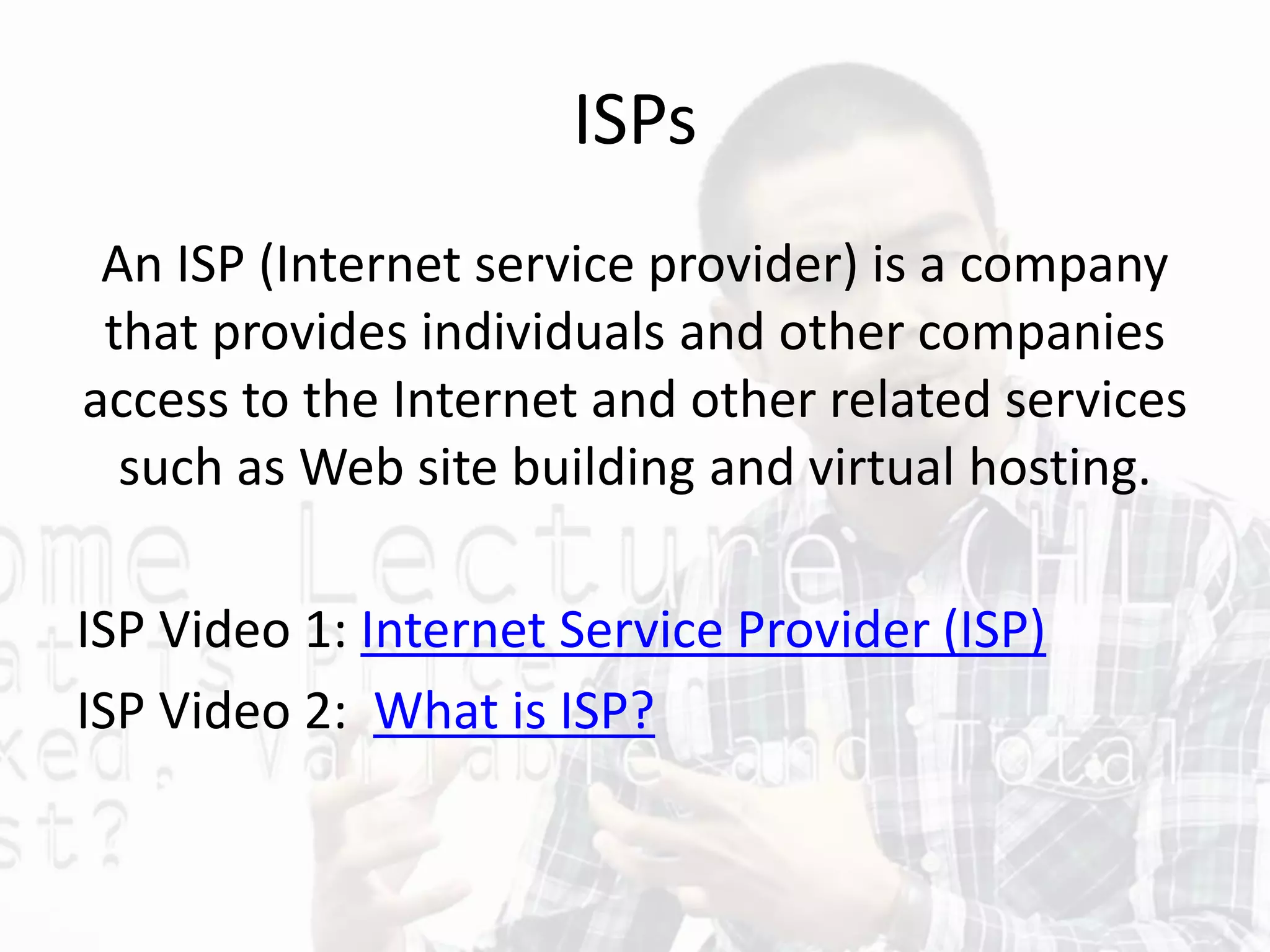 ISPs
An ISP (Internet service provider) is a company
that provides individuals and other companies
access to the Internet and other related services
such as Web site building and virtual hosting.
ISP Video 1: Internet Service Provider (ISP)
ISP Video 2: What is ISP?
 