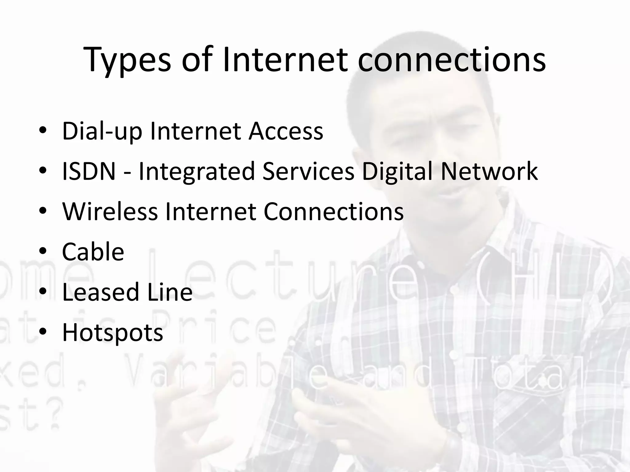 Types of Internet connections
• Dial-up Internet Access
• ISDN - Integrated Services Digital Network
• Wireless Internet Connections
• Cable
• Leased Line
• Hotspots
 