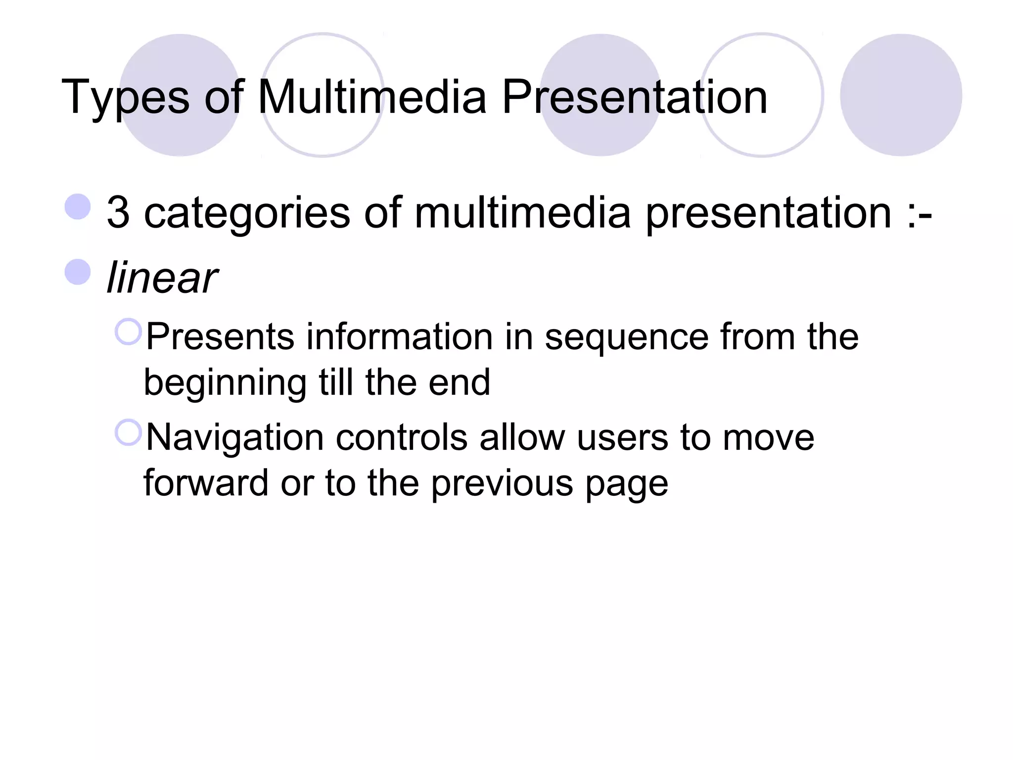 Types of Multimedia Presentation

3 categories of multimedia presentation :-
linear
  Presents information in sequence from the
   beginning till the end
  Navigation controls allow users to move
   forward or to the previous page
 