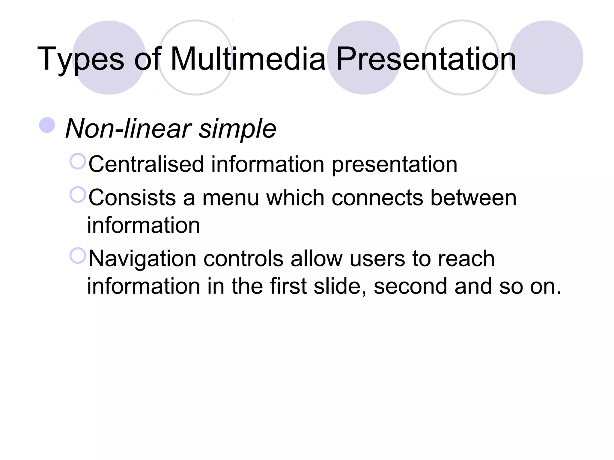 Types of Multimedia Presentation

Non-linear simple
  Centralised information presentation
  Consists a menu which connects between
   information
  Navigation controls allow users to reach
   information in the first slide, second and so on.
 