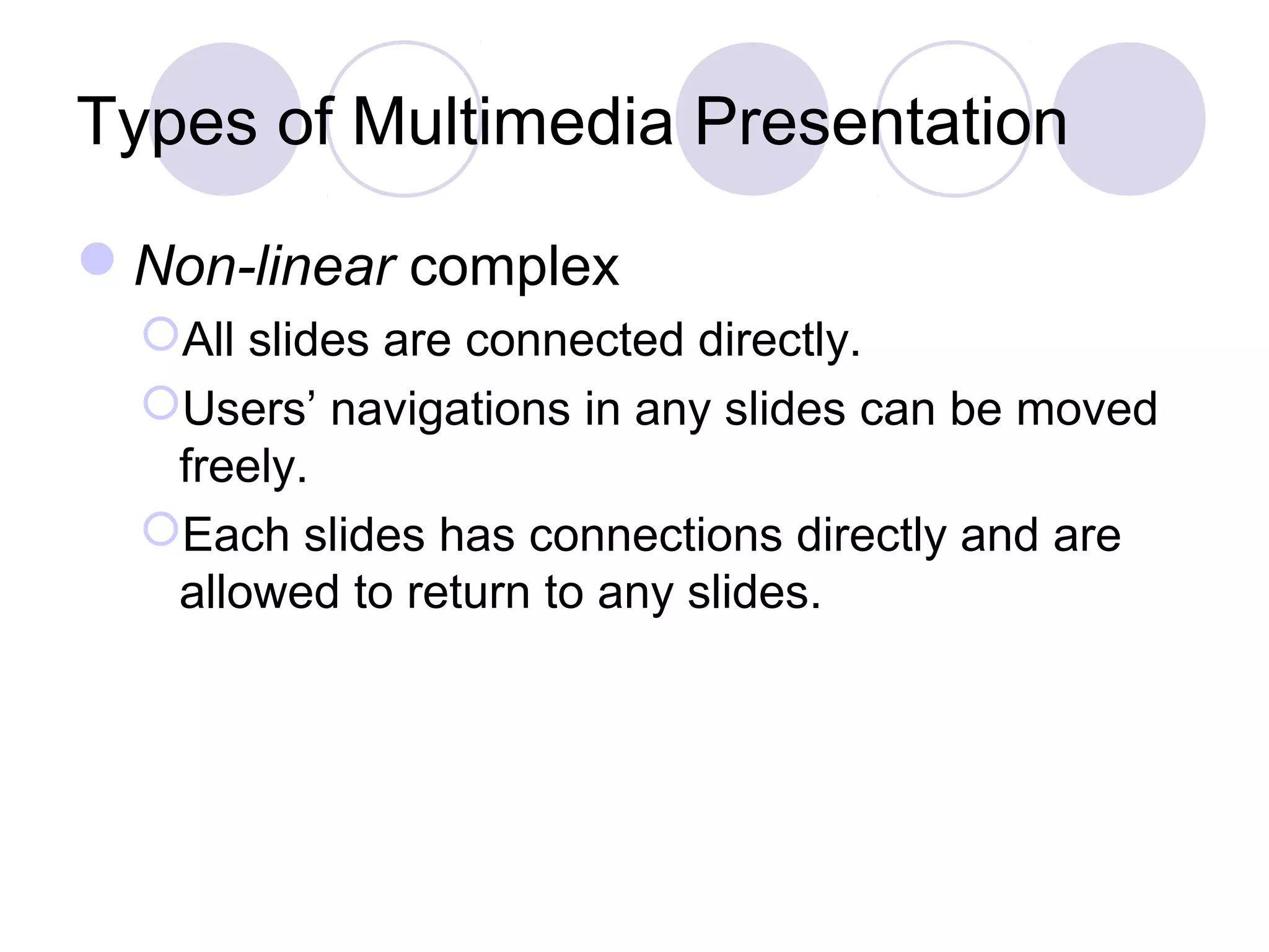 Types of Multimedia Presentation

Non-linear complex
  All slides are connected directly.
  Users’ navigations in any slides can be moved
   freely.
  Each slides has connections directly and are
   allowed to return to any slides.
 