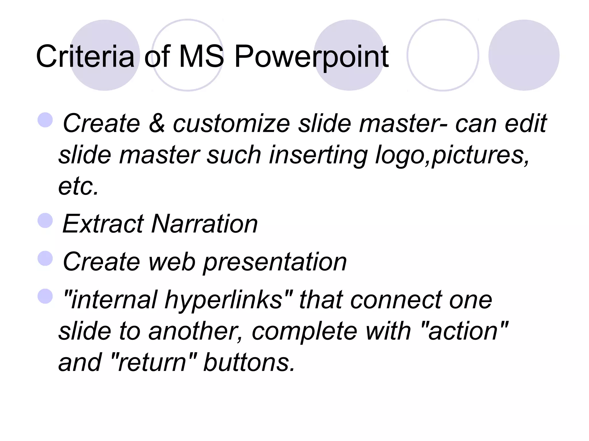 Criteria of MS Powerpoint

Create & customize slide master- can edit
 slide master such inserting logo,pictures,
 etc.
Extract Narration
Create web presentation
"internal hyperlinks" that connect one
 slide to another, complete with "action"
 and "return" buttons.
 
