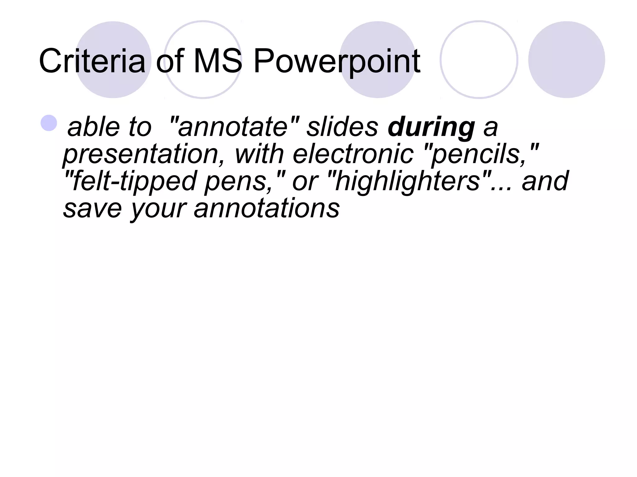 Criteria of MS Powerpoint
able to "annotate" slides during a
 presentation, with electronic "pencils,"
 "felt-tipped pens," or "highlighters"... and
 save your annotations
 