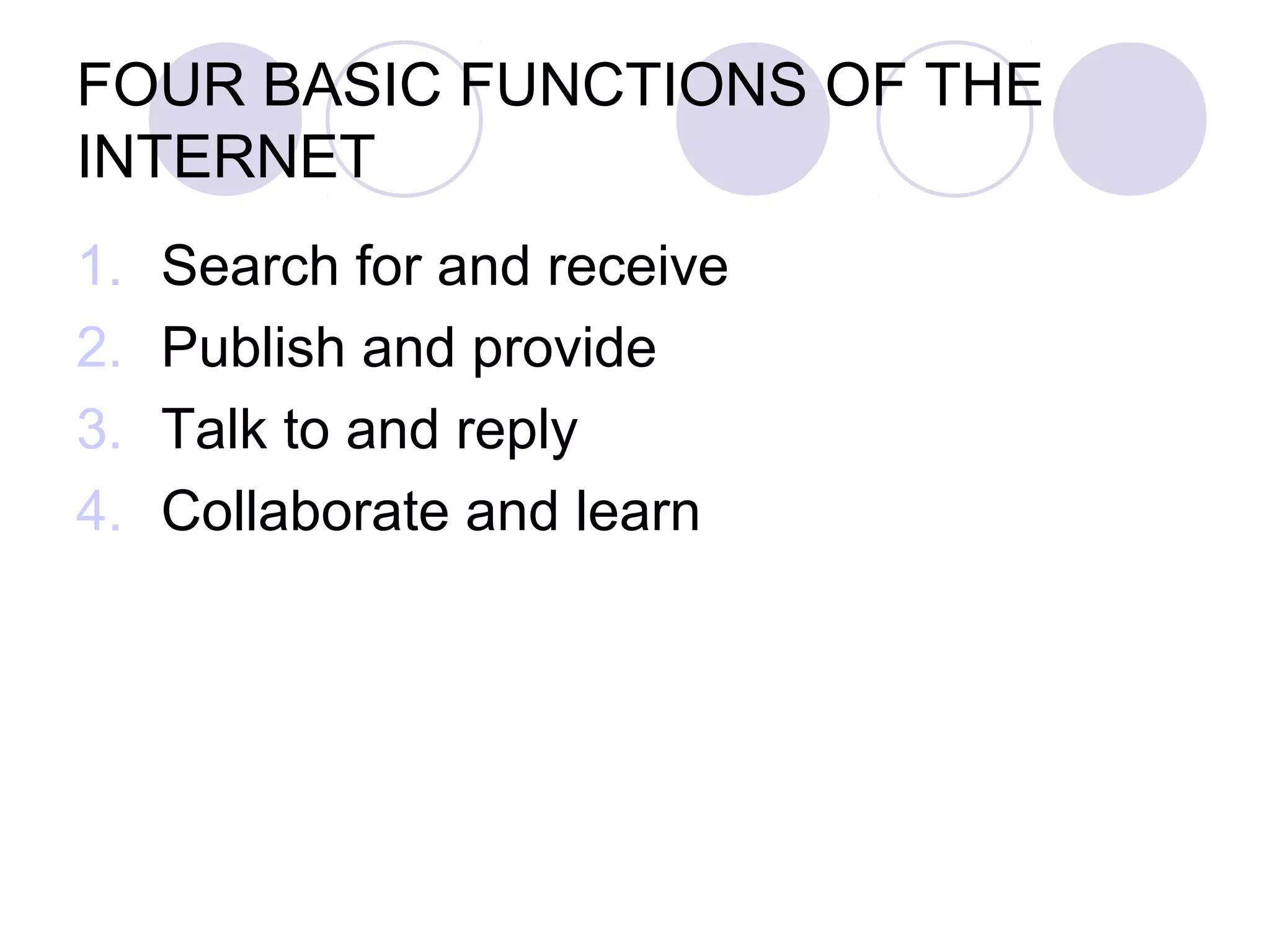 FOUR BASIC FUNCTIONS OF THE
INTERNET
1.   Search for and receive
2.   Publish and provide
3.   Talk to and reply
4.   Collaborate and learn
 