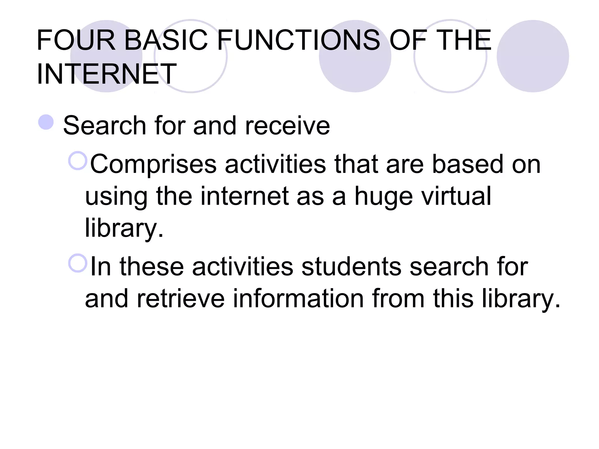FOUR BASIC FUNCTIONS OF THE
INTERNET
Search for and receive
 Comprises activities that are based on
  using the internet as a huge virtual
  library.
 In these activities students search for
  and retrieve information from this library.
 