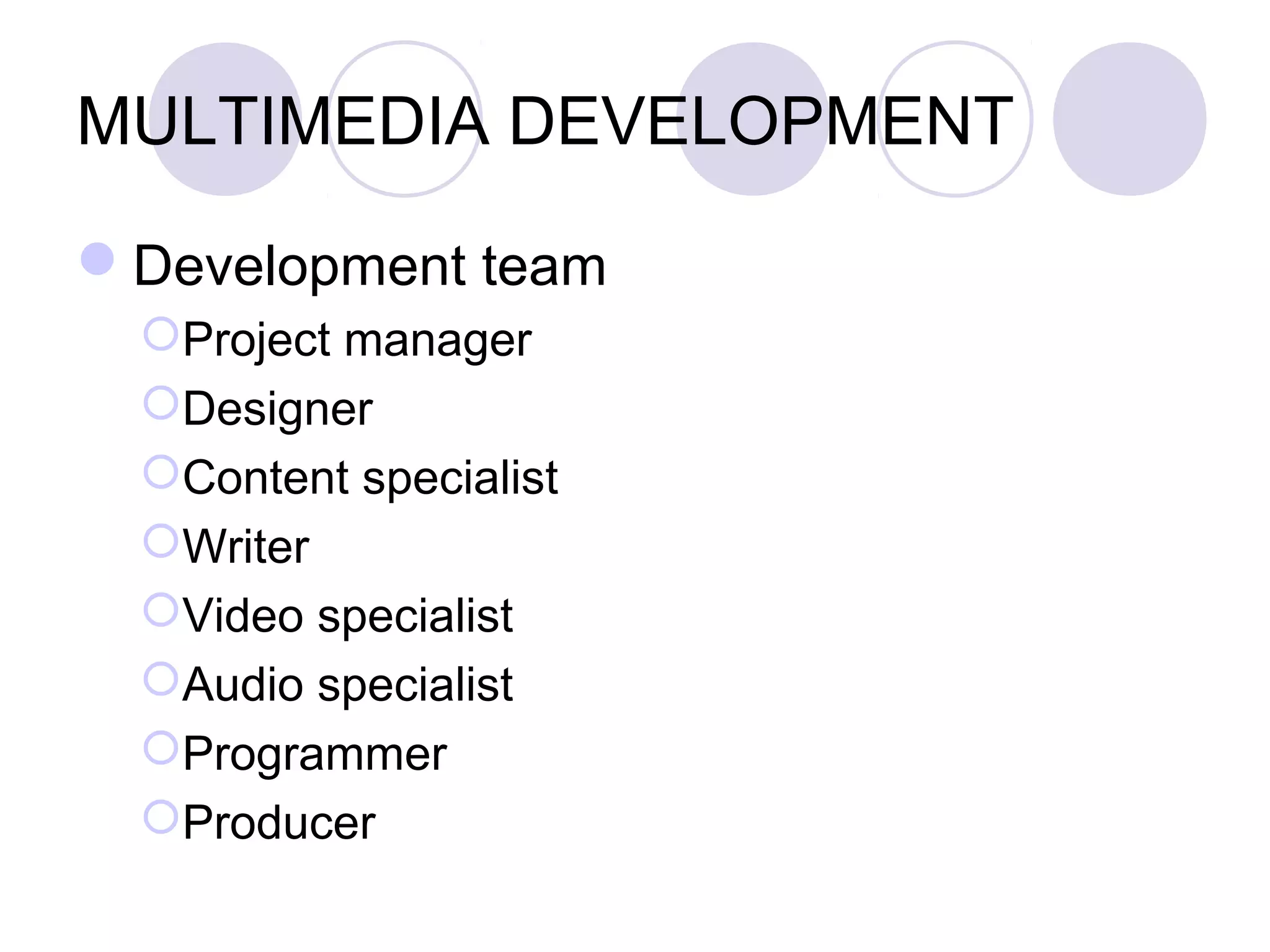 MULTIMEDIA DEVELOPMENT

Development team
  Project manager
  Designer
  Content specialist
  Writer
  Video specialist
  Audio specialist
  Programmer
  Producer
 