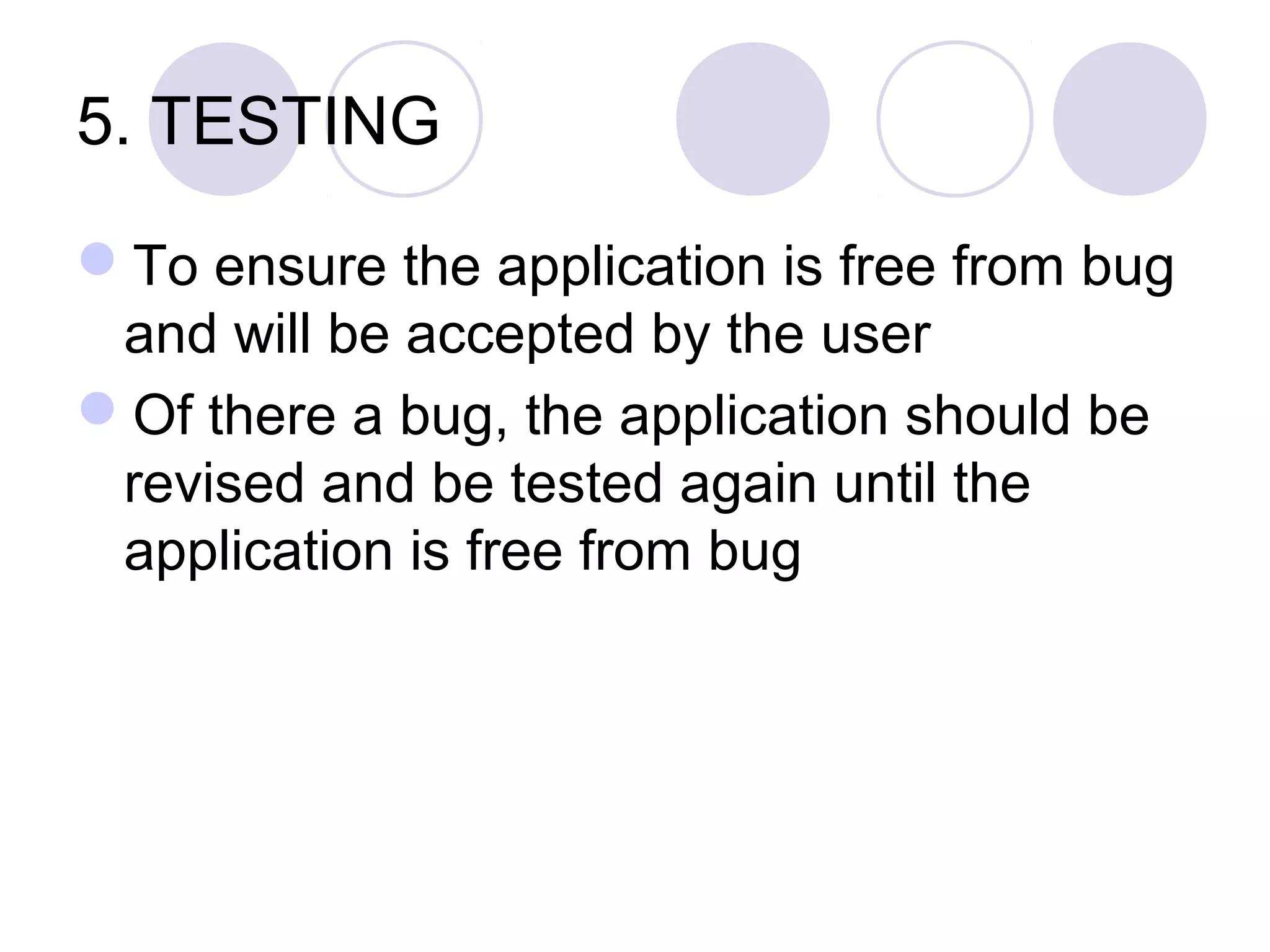 5. TESTING

To ensure the application is free from bug
 and will be accepted by the user
Of there a bug, the application should be
 revised and be tested again until the
 application is free from bug
 